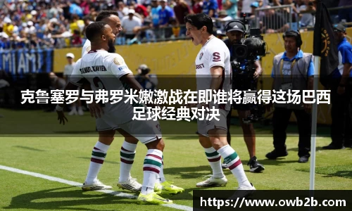 克鲁塞罗与弗罗米嫩激战在即谁将赢得这场巴西足球经典对决